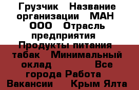 Грузчик › Название организации ­ МАН, ООО › Отрасль предприятия ­ Продукты питания, табак › Минимальный оклад ­ 20 500 - Все города Работа » Вакансии   . Крым,Ялта